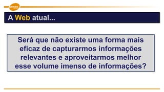 Será que não existe uma forma mais
eficaz de capturarmos informações
relevantes e aproveitarmos melhor
esse volume imenso de informações?
A Web atual...
 