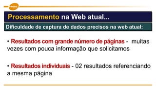 • Resultados individuais - 02 resultados referenciando
a mesma página
• Resultados com grande número de páginas - muitas
vezes com pouca informação que solicitamos
Processamento na Web atual...
Dificuldade de captura de dados precisos na web atual:
 