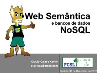 Web Semântica
                e bancos de dados
                        NoSQL


 Otávio Calaça Xavier
 otaviocx@gmail.com
                        Goiânia, 01 de Dezembro de 2012
 