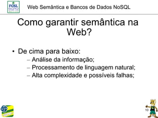 Web Semântica e Bancos de Dados NoSQL


 Como garantir semântica na
          Web?
• De cima para baixo:
    – Análise da informação;
    – Processamento de linguagem natural;
    – Alta complexidade e possíveis falhas;




                                              10
 