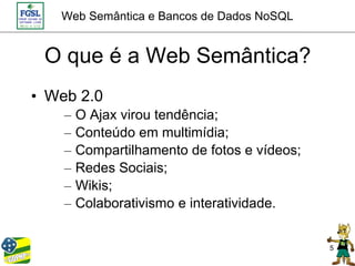 Web Semântica e Bancos de Dados NoSQL


 O que é a Web Semântica?
• Web 2.0
    –   O Ajax virou tendência;
    –   Conteúdo em multimídia;
    –   Compartilhamento de fotos e vídeos;
    –   Redes Sociais;
    –   Wikis;
    –   Colaborativismo e interatividade.


                                              5
 