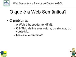 Web Semântica e Bancos de Dados NoSQL


 O que é a Web Semântica?
• O problema:
    – A Web é baseada no HTML;
    – O HTML define a estrutura, ou sintaxe, do
      conteúdo;
    – Mas e a semântica?




                                              6
 