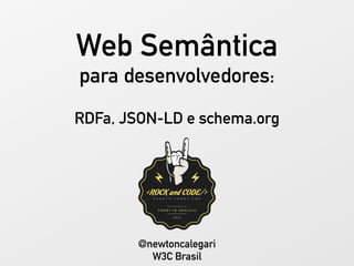 Web Semântica
para desenvolvedores:
RDFa, JSON-LD e schema.org
@newtoncalegari
W3C Brasil
 