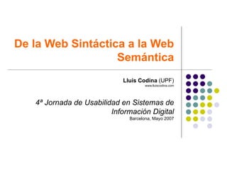De la Web Sintáctica a la Web Semántica Lluís Codina  (UPF) www.lluiscodina.com 4ª Jornada de Usabilidad en Sistemas de Información Digital Barcelona, Mayo 2007 