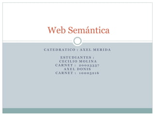 Web Semántica
CATEDRATICO : AXEL MERIDA
ESTUDIANTES :
CECILIO MOLINA
CARNET : 20023337
AXEL DONIS
CARNET : 10005216

 