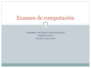 NOMBRE: ESTEBAN MONTENEGRO CURSO: 5TO B FECHA: 2010/12/8 Examen de computación 