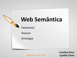 Web Semântica
Taxonomia
Tesauro
Ontologia



                           Caroline Arice
    Digicorp – ECA - USP   Cynthia Tiemi
 