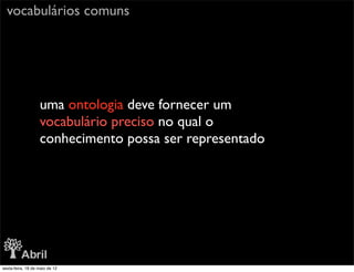 vocabulários comuns




                   uma ontologia deve fornecer um
                   vocabulário preciso no qual o
                   conhecimento possa ser representado




sexta-feira, 18 de maio de 12
 