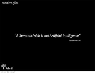 motivação




                           “A Semantic Web is not Artiﬁcial Intelligence”
                                                                 Tim Berners-Lee




sexta-feira, 18 de maio de 12
 