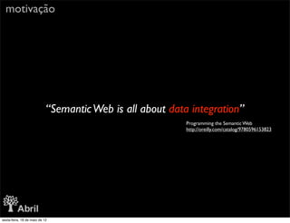motivação




                            “Semantic Web is all about data integration”
                                                           Programming the Semantic Web
                                                           http://oreilly.com/catalog/9780596153823




sexta-feira, 18 de maio de 12
 