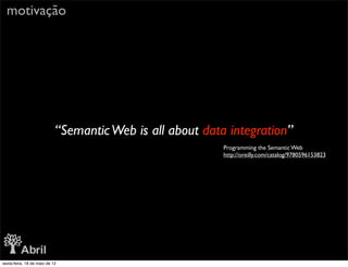 motivação




                            “Semantic Web is all about data integration”
                                                           Programming the Semantic Web
                                                           http://oreilly.com/catalog/9780596153823




sexta-feira, 18 de maio de 12
 