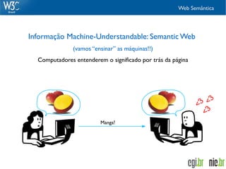 Web Semântica




Informação Machine-Understandable: Semantic Web
               (vamos “ensinar” as máquinas!!)
  Computadores entenderem o significado por trás da página




                                                                  3
                                                             <3 <
                                                               <3
                         Manga!
 