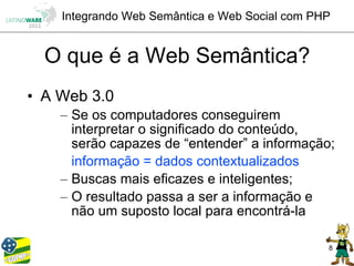 Integrando Web Semântica e Web Social com PHP


  O que é a Web Semântica?
• A Web 3.0
    – Se os computadores conseguirem
      interpretar o significado do conteúdo,
      serão capazes de “entender” a informação;
      informação = dados contextualizados
    – Buscas mais eficazes e inteligentes;
    – O resultado passa a ser a informação e
      não um suposto local para encontrá-la

                                                8
 