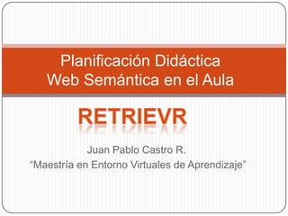 Planificación Didáctica
   Web Semántica en el Aula



            Juan Pablo Castro R.
“Maestría en Entorno Virtuales de Aprendizaje”
 