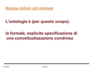 Bisogna definire utili ontologie
L’ontologia è (per questo scopo):
la formale, esplicita specificazione di
una concettualizzazione condivisa
22/01/2015Carlo Bidoia
 