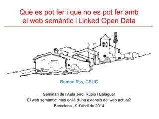 Què es pot fer i què no es pot fer amb
el web semàntic i Linked Open Data
Ramon Ros, CSUC
Seminari de l’Aula Jordi Rubió i Balaguer
El web semàntic: més enllà d’una extensió del web actual?
Barcelona , 9 d’abril de 2014
 