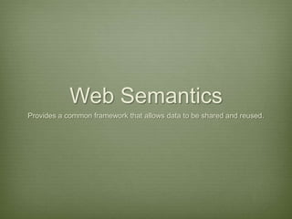 Web Semantics Provides a common framework that allows data to be shared and reused. 