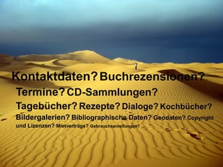 Kontaktdaten?   Buchrezensionen?   Termine?   CD-Sammlungen?   Tagebücher?   Rezepte?   Dialoge?   Kochbücher?   Bildergalerien?   Bibliographische Daten?   Geodaten?  Copyright und Lizenzen?  Mietverträge?   Gebrauchsanleitungen? ... 