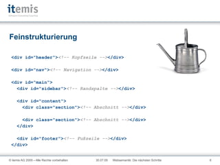 Feinstrukturierung <div id="header"> <!-- Kopfzeile --> </div> <div id="nav"> <!-- Navigation --> </div> <div id="main"> <div id="sidebar"> <!-- Randspalte --> </div> <div id="content"> <div class="section"> <!-- Abschnitt --> </div> <div class="section"> <!-- Abschnitt --> </div> </div> <div id="footer"> <!-- Fußzeile --> </div> </div> 