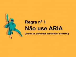 Regra nº 1
Não use ARIA
(prefira os elementos semânticos do HTML)
 