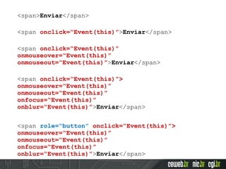 <span>Enviar</span>
<span onclick=“Event(this)”>Enviar</span>
<span onclick=“Event(this)”
onmouseover=“Event(this)”
onmouseout=“Event(this)”>Enviar</span>
<span onclick=“Event(this)”>
onmouseover=“Event(this)”
onmouseout=“Event(this)”
onfocus=“Event(this)”
onblur=“Event(this)”>Enviar</span>
<span role=“button” onclick=“Event(this)”>
onmouseover=“Event(this)”
onmouseout=“Event(this)”
onfocus=“Event(this)”
onblur=“Event(this)”>Enviar</span>
 