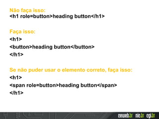 Não faça isso:
<h1 role=button>heading button</h1>
Faça isso:
<h1>
<button>heading button</button>
</h1>
Se não puder usar o elemento correto, faça isso:
<h1>
<span role=button>heading button</span>
</h1>
 