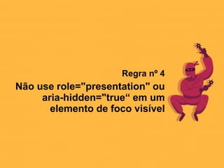 Regra nº 4
Não use role="presentation" ou
aria-hidden="true“ em um
elemento de foco visível
 