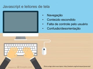 • Navegação
• Conteúdo escondido
• Falta de controle pelo usuário
• Confusão/desorientação
Ótimo artigo sobre esse tópico: http://webaim.org/techniques/javascript/
Javascript e leitores de tela
 
