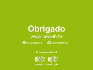 Obrigado
www.ceweb.br
reinaldo@nic.br @reinaldoferraz
08 de agosto de 2018
 