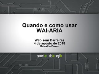 Quando e como usar
WAI-ARIA
Web sem Barreiras
4 de agosto de 2018
Reinaldo Ferraz
 