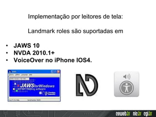 Implementação por leitores de tela:
Landmark roles são suportadas em
• JAWS 10
• NVDA 2010.1+
• VoiceOver no iPhone IOS4.
 