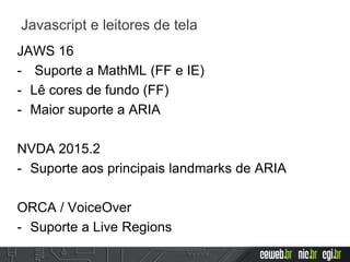 JAWS 16
- Suporte a MathML (FF e IE)
- Lê cores de fundo (FF)
- Maior suporte a ARIA
NVDA 2015.2
- Suporte aos principais landmarks de ARIA
ORCA / VoiceOver
- Suporte a Live Regions
Javascript e leitores de tela
 