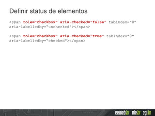 Definir status de elementos
<span role="checkbox" aria-checked="false" tabindex="0"
aria-labelledby=“unchecked"></span>
<span role="checkbox" aria-checked=“true" tabindex="0"
aria-labelledby=“checked"></span>
 