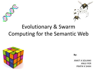 Evolutionary & Swarm
Computing for the Semantic Web
By:
ANKIT A SOLANKI
ANUJ IYER
PRATIK K SHAH
 