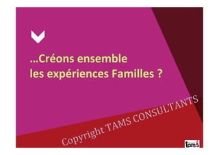  
…Créons	
  ensemble	
  	
  
les	
  expériences	
  Familles	
  ?	
  
	
  
	
  
	
  
	
  
	
  
	
   	
   	
   	
  	
  
Copyright	
  TAMS	
  CONSULTANTS	
  
 