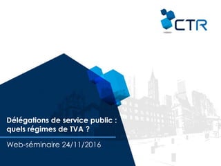 Délégations de service public :
quels régimes de TVA ?
Web-séminaire 24/11/2016
 