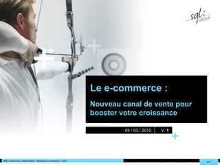 +

                                        +

                                                              Le e-commerce :
                                                              Nouveau canal de vente pour
                                                              booster votre croissance

                                                                       04 / 03 / 2010   V. 1

                                                                                               +
SQLI, fournisseur d'innovation - Séminaire e-commerce - CCO
                                                                                                    #1
                                                                                                   #1
 
