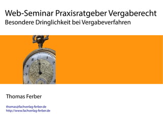Web-Seminar Praxisratgeber Vergaberecht
Besondere Dringlichkeit bei Vergabeverfahren
Thomas Ferber
thomas@fachverlag-ferber.de
http://www.fachverlag-ferber.de
 