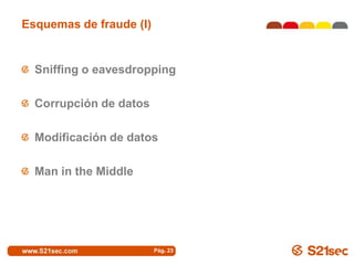 Esquemas de fraude (I)


  Sniffing o eavesdropping

  Corrupción de datos

  Modificación de datos

  Man in the Middle




                         Pág. 23
 