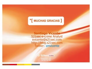*[ MUCHAS GRACIAS ]


  Santiago Vicente
S21sec e-crime Analyst
 svicente@s21sec.com
http://blog.s21sec.com
   Twitter: smvicente




             Pág. 26
 