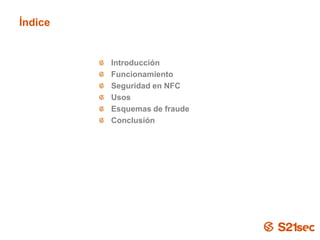 Índice


                  Introducción
                  Funcionamiento
                  Seguridad en NFC
                  Usos
                  Esquemas de fraude
                  Conclusión




Pág. 3
 