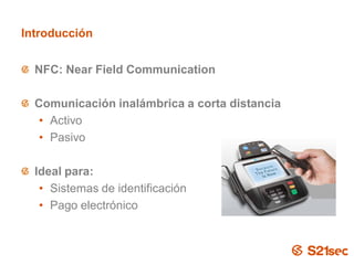 Introducción


  NFC: Near Field Communication

  Comunicación inalámbrica a corta distancia
   • Activo
   • Pasivo

  Ideal para:
   • Sistemas de identificación
   • Pago electrónico



                           Pág. 5
 
