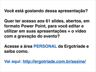 Você está gostando dessa apresentação? !
!

Quer ter acesso aos 61 slides, abertos, em
formato Power Point, para você editar e
utilizar em suas apresentações + o vídeo
com a gravação do evento?!
!

Acesse a área PERSONAL da Ergotríade e
saiba como.!
!

Vai aqui: http://ergotriade.com.br/assine/

 