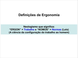 Definições de Ergonomia

Neologismo que significa: !
“ERGON” = Trabalho e “NOMOS” = Normas (Leis)  
(A ciência da configuração do trabalho ao homem)

3

 