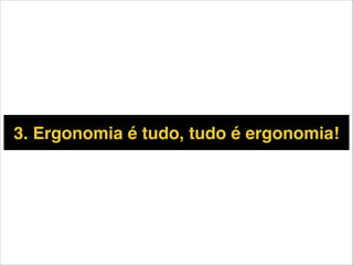 3. Ergonomia é tudo, tudo é ergonomia!

 