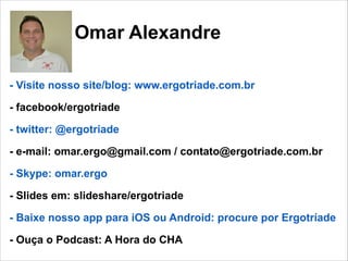 Omar Alexandre
- Visite nosso site/blog: www.ergotriade.com.br
- facebook/ergotriade
- twitter: @ergotriade
- e-mail: omar.ergo@gmail.com / contato@ergotriade.com.br
- Skype: omar.ergo
- Slides em: slideshare/ergotriade
- Baixe nosso app para iOS ou Android: procure por Ergotríade
- Ouça o Podcast: A Hora do CHA
58

 