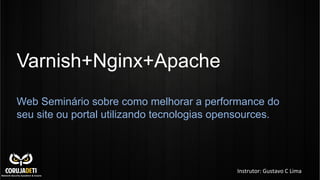 Varnish+Nginx+Apache
Web Seminário sobre como melhorar a performance do
seu site ou portal utilizando tecnologias opensources.
Instrutor:	
  Gustavo	
  C	
  Lima	
  
 