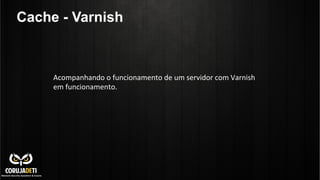 Cache - Varnish
Acompanhando	
  o	
  funcionamento	
  de	
  um	
  servidor	
  com	
  Varnish	
  
em	
  funcionamento.	
  
 