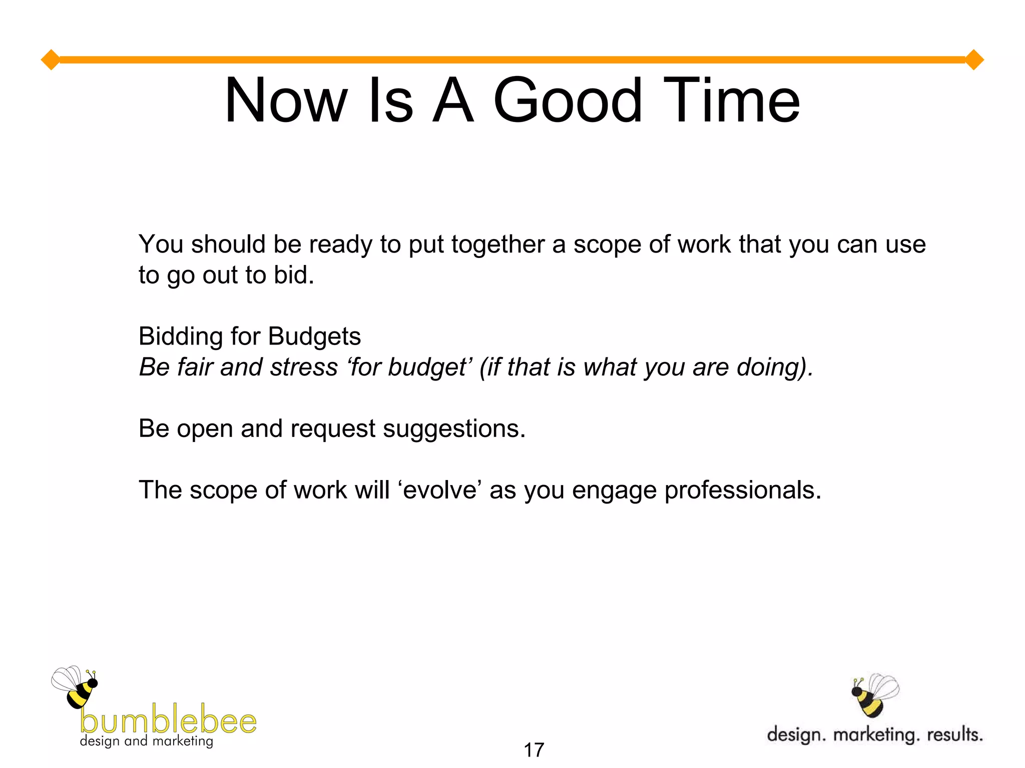 Now Is A Good Time You should be ready to put together a scope of work that you can use to go out to bid. Bidding for Budgets Be fair and stress ‘for budget’ (if that is what you are doing). Be open and request suggestions. The scope of work will ‘evolve’ as you engage professionals. 