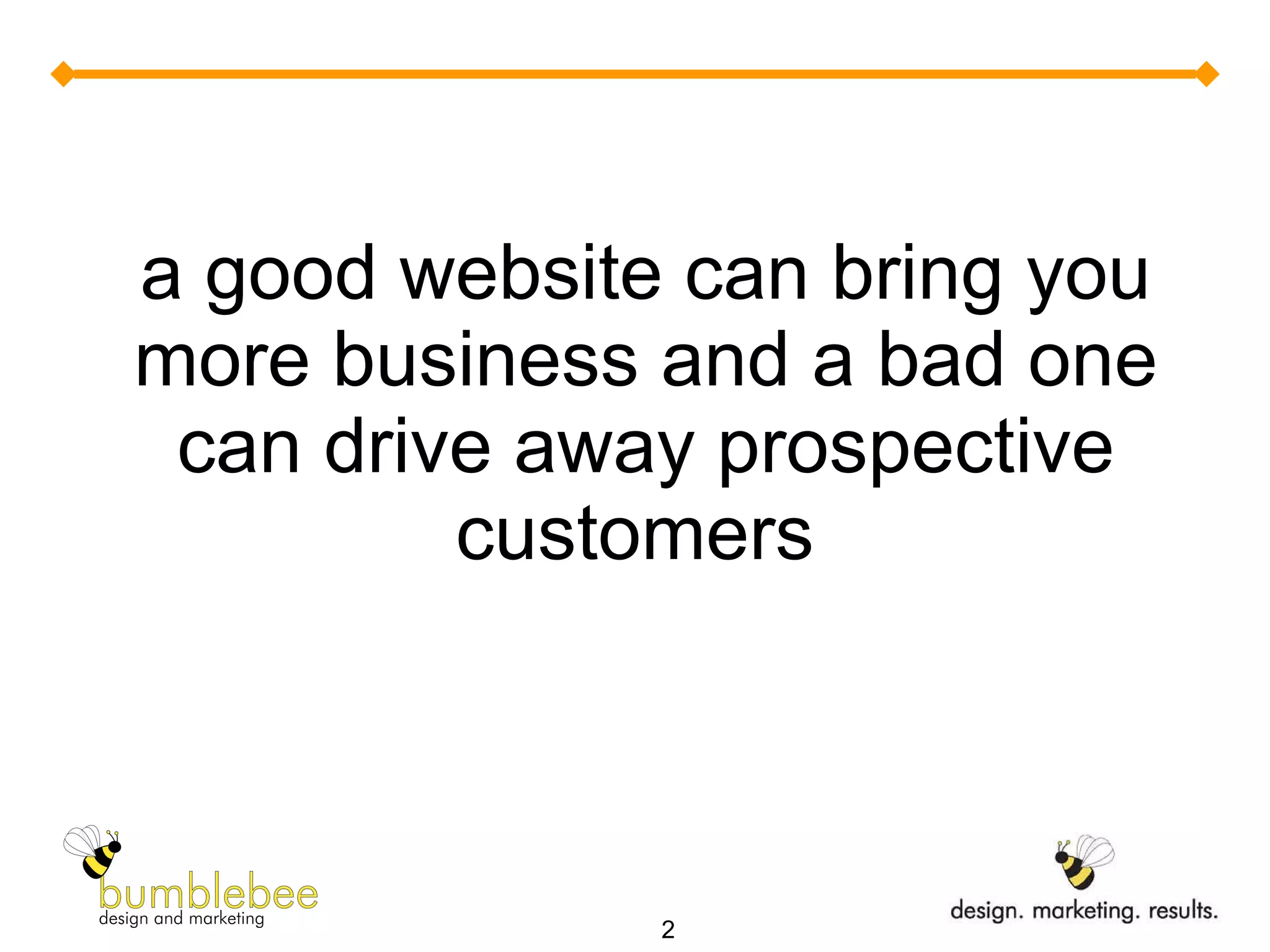 a good website can bring you more business and a bad one can drive away prospective customers  